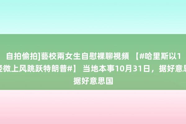 自拍偷拍]藝校兩女生自慰裸聊視頻 【#哈里斯以1%轻微上风跳跃特朗普#】 当地本事10月31日，据好意思国