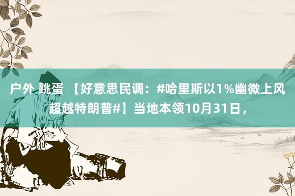 户外 跳蛋 【好意思民调：#哈里斯以1%幽微上风超越特朗普#】当地本领10月31日，