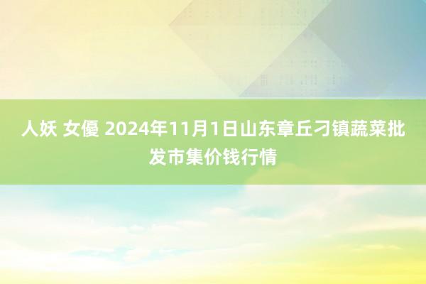 人妖 女優 2024年11月1日山东章丘刁镇蔬菜批发市集价钱行情