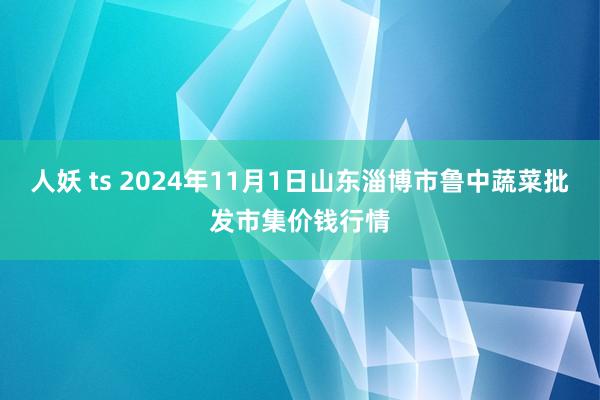 人妖 ts 2024年11月1日山东淄博市鲁中蔬菜批发市集价钱行情