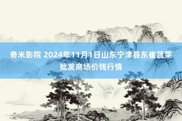 奇米影院 2024年11月1日山东宁津县东崔蔬菜批发商场价钱行情