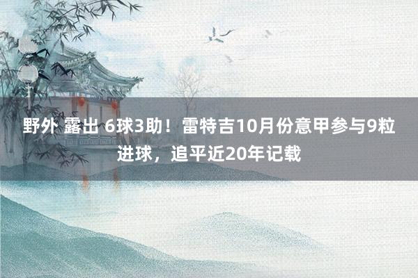 野外 露出 6球3助！雷特吉10月份意甲参与9粒进球，追平近20年记载