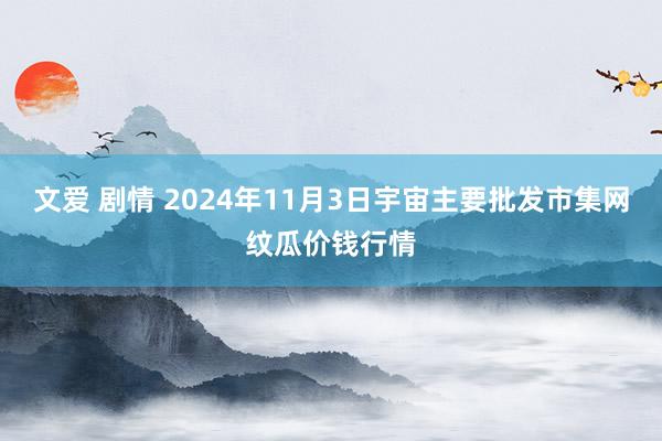 文爱 剧情 2024年11月3日宇宙主要批发市集网纹瓜价钱行情