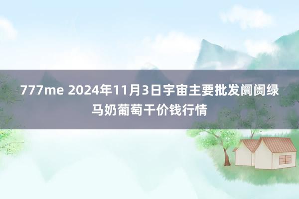 777me 2024年11月3日宇宙主要批发阛阓绿马奶葡萄干价钱行情