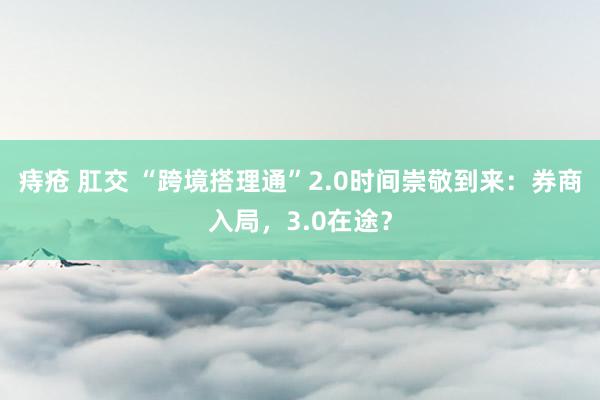 痔疮 肛交 “跨境搭理通”2.0时间崇敬到来：券商入局，3.0在途？