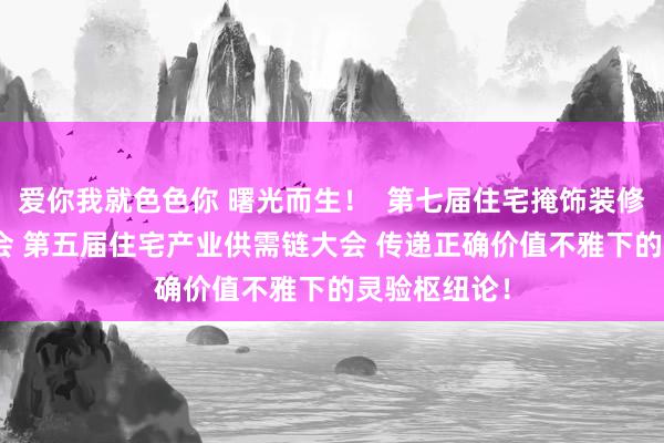 爱你我就色色你 曙光而生！  第七届住宅掩饰装修行业T20峰会 第五届住宅产业供需链大会 传递正确价值不雅下的灵验枢纽论！