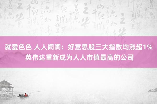 就爱色色 人人阛阓：好意思股三大指数均涨超1% 英伟达重新成为人人市值最高的公司