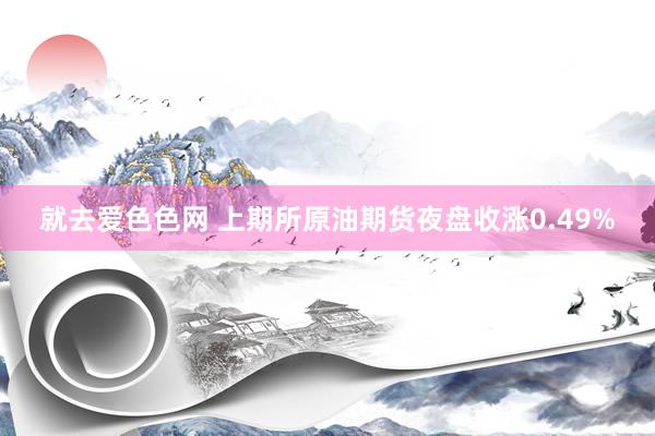 就去爱色色网 上期所原油期货夜盘收涨0.49%