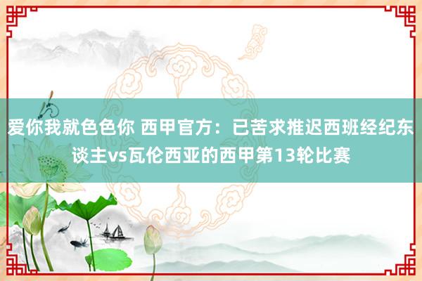 爱你我就色色你 西甲官方：已苦求推迟西班经纪东谈主vs瓦伦西亚的西甲第13轮比赛