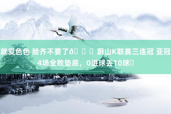 就爱色色 脸齐不要了😓蔚山K联赛三连冠 亚冠4场全败垫底，0进球丢10球❗