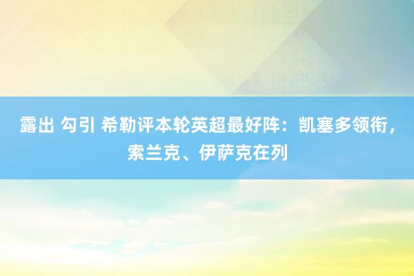 露出 勾引 希勒评本轮英超最好阵：凯塞多领衔，索兰克、伊萨克在列