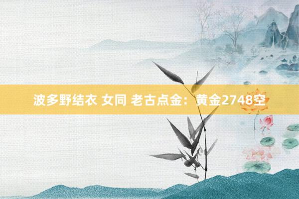 波多野结衣 女同 老古点金：黄金2748空