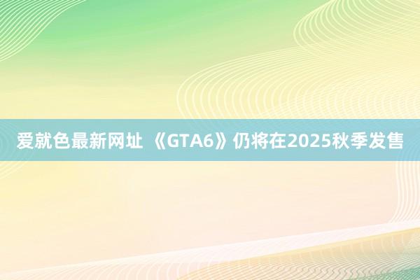 爱就色最新网址 《GTA6》仍将在2025秋季发售