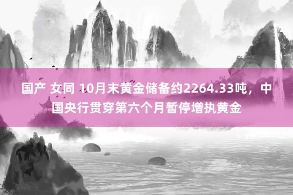 国产 女同 10月末黄金储备约2264.33吨，中国央行贯穿第六个月暂停增执黄金