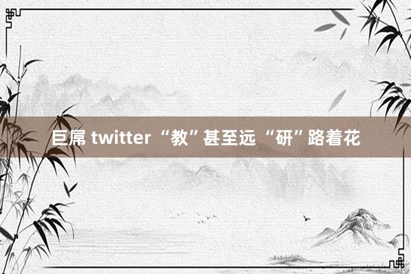 巨屌 twitter “教”甚至远 “研”路着花