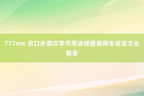 777me 京口步调汉字书写讲授提高师生谈话文化教会