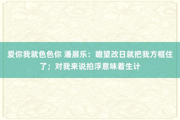 爱你我就色色你 潘展乐：瞻望改日就把我方框住了；对我来说拍浮意味着生计