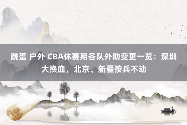 跳蛋 户外 CBA休赛期各队外助变更一览：深圳大换血，北京、新疆按兵不动