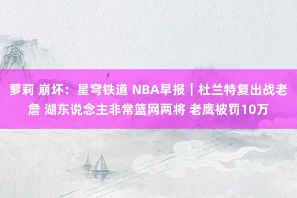 萝莉 崩坏：星穹铁道 NBA早报｜杜兰特复出战老詹 湖东说念主非常篮网两将 老鹰被罚10万