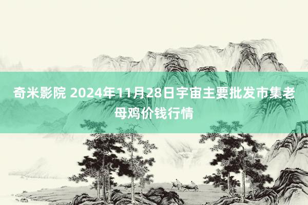 奇米影院 2024年11月28日宇宙主要批发市集老母鸡价钱行情