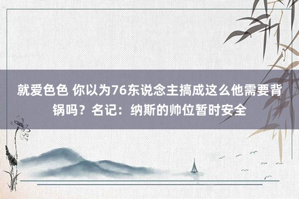 就爱色色 你以为76东说念主搞成这么他需要背锅吗？名记：纳斯的帅位暂时安全