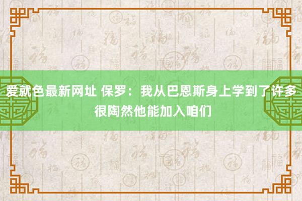 爱就色最新网址 保罗：我从巴恩斯身上学到了许多 很陶然他能加入咱们