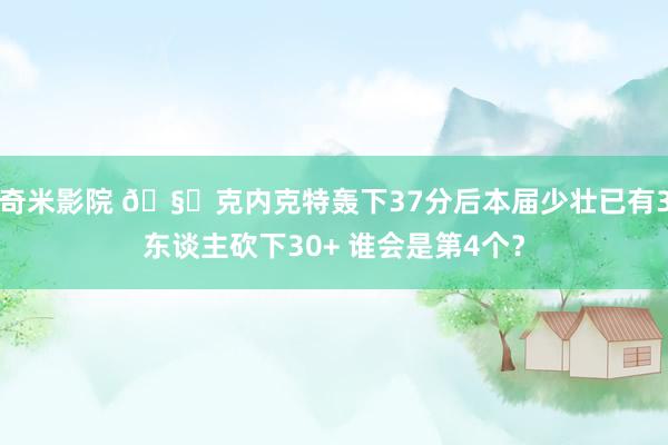 奇米影院 🧐克内克特轰下37分后本届少壮已有3东谈主砍下30+ 谁会是第4个？