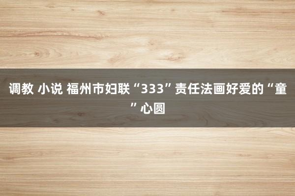 调教 小说 福州市妇联“333”责任法画好爱的“童”心圆