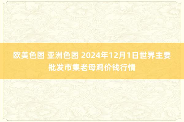 欧美色图 亚洲色图 2024年12月1日世界主要批发市集老母鸡价钱行情