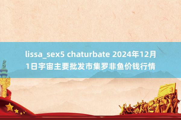 lissa_sex5 chaturbate 2024年12月1日宇宙主要批发市集罗非鱼价钱行情