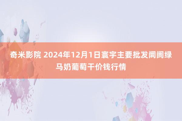 奇米影院 2024年12月1日寰宇主要批发阛阓绿马奶葡萄干价钱行情