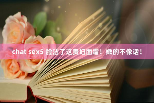 chat sex5 脸沾了这贵妇面霜！嫩的不像话！