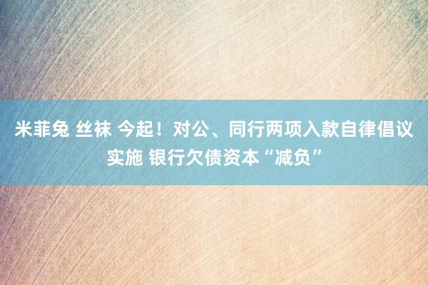 米菲兔 丝袜 今起！对公、同行两项入款自律倡议实施 银行欠债资本“减负”