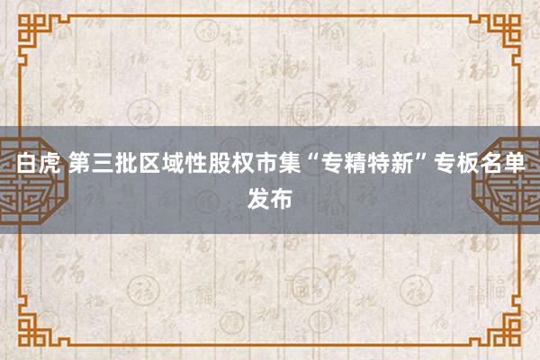 白虎 第三批区域性股权市集“专精特新”专板名单发布