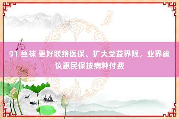 91 丝袜 更好联络医保、扩大受益界限，业界建议惠民保按病种付费