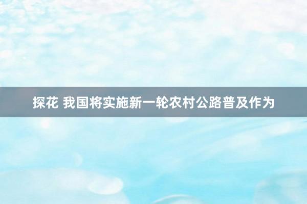 探花 我国将实施新一轮农村公路普及作为