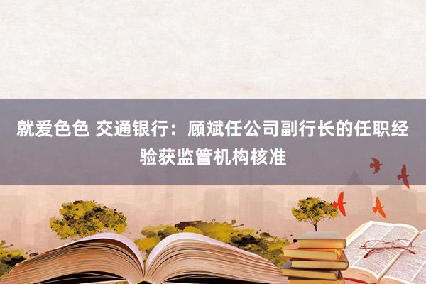 就爱色色 交通银行：顾斌任公司副行长的任职经验获监管机构核准