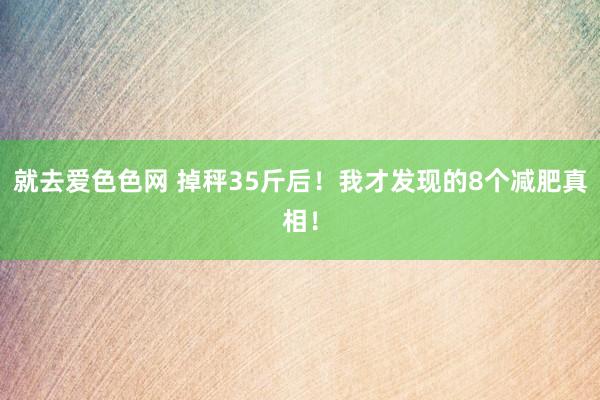 就去爱色色网 掉秤35斤后！我才发现的8个减肥真相！