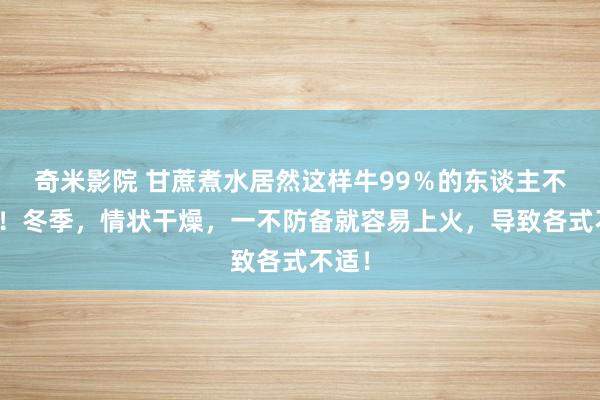 奇米影院 甘蔗煮水居然这样牛99％的东谈主不知谈！冬季，情状干燥，一不防备就容易上火，导致各式不适！