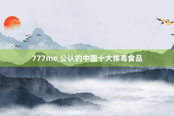 777me 公认的中国十大排毒食品