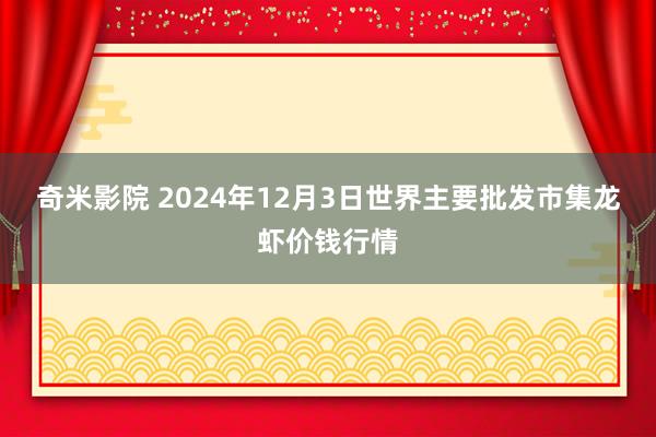 奇米影院 2024年12月3日世界主要批发市集龙虾价钱行情