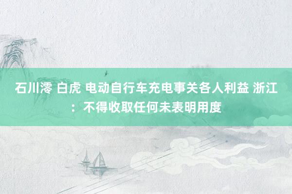 石川澪 白虎 电动自行车充电事关各人利益 浙江：不得收取任何未表明用度