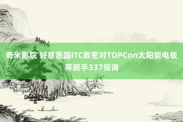 奇米影院 好意思国ITC致密对TOPCon太阳能电板等脱手337探询