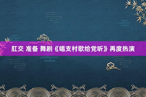 肛交 准备 舞剧《唱支村歌给党听》再度热演