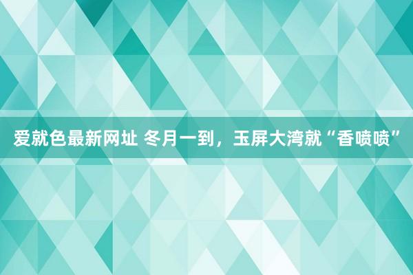 爱就色最新网址 冬月一到，玉屏大湾就“香喷喷”