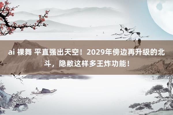 ai 裸舞 平直强出天空！2029年傍边再升级的北斗，隐敝这样多王炸功能！