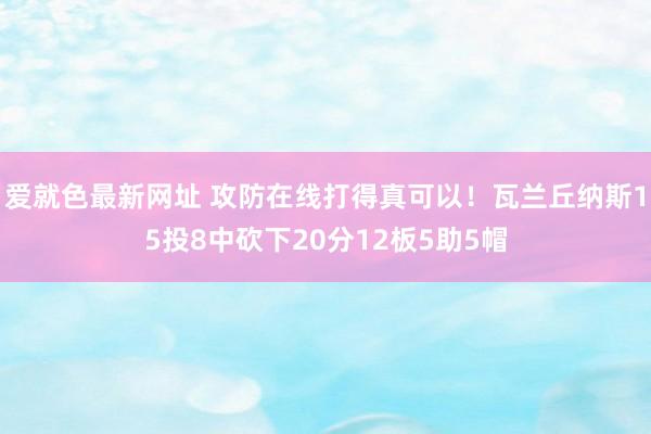 爱就色最新网址 攻防在线打得真可以！瓦兰丘纳斯15投8中砍下20分12板5助5帽