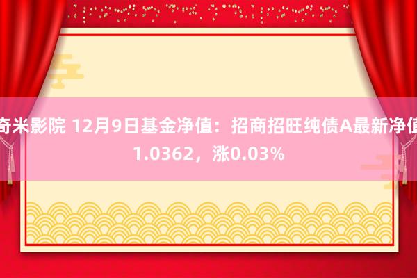 奇米影院 12月9日基金净值：招商招旺纯债A最新净值1.0362，涨0.03%