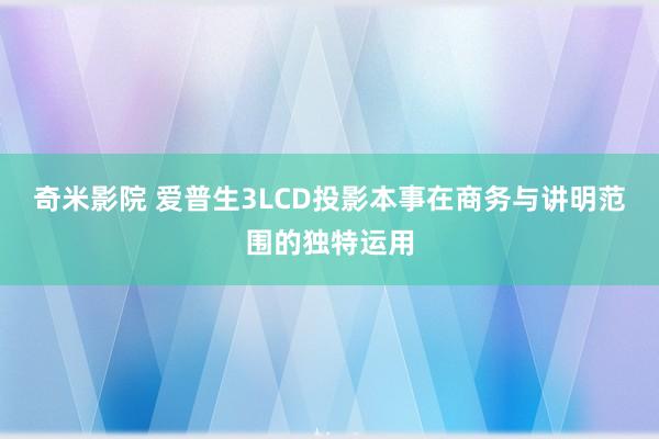 奇米影院 爱普生3LCD投影本事在商务与讲明范围的独特运用