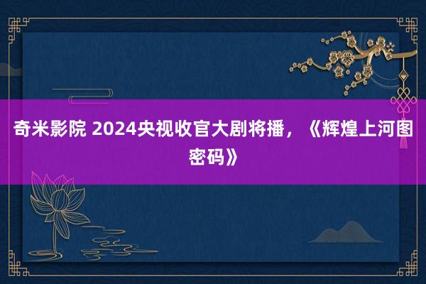 奇米影院 2024央视收官大剧将播，《辉煌上河图密码》